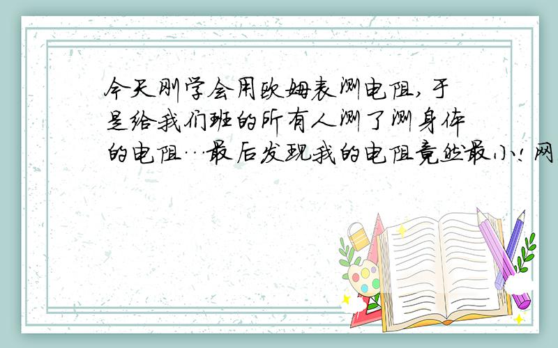 今天刚学会用欧姆表测电阻,于是给我们班的所有人测了测身体的电阻…最后发现我的电阻竟然最小!网上有说电阻大的好,有说电阻小的好,请问哪个更好?