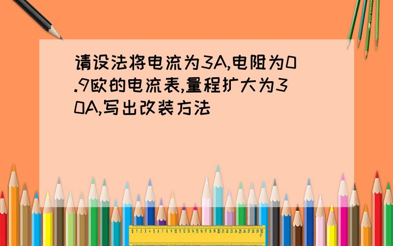 请设法将电流为3A,电阻为0.9欧的电流表,量程扩大为30A,写出改装方法