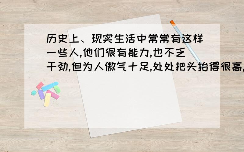 历史上、现实生活中常常有这样一些人,他们很有能力,也不乏干劲,但为人傲气十足,处处把头抬得很高,不屑于屈就现实生活中有意或无意设置的一些低矮“门槛”,这些人最终只能处处碰壁,被