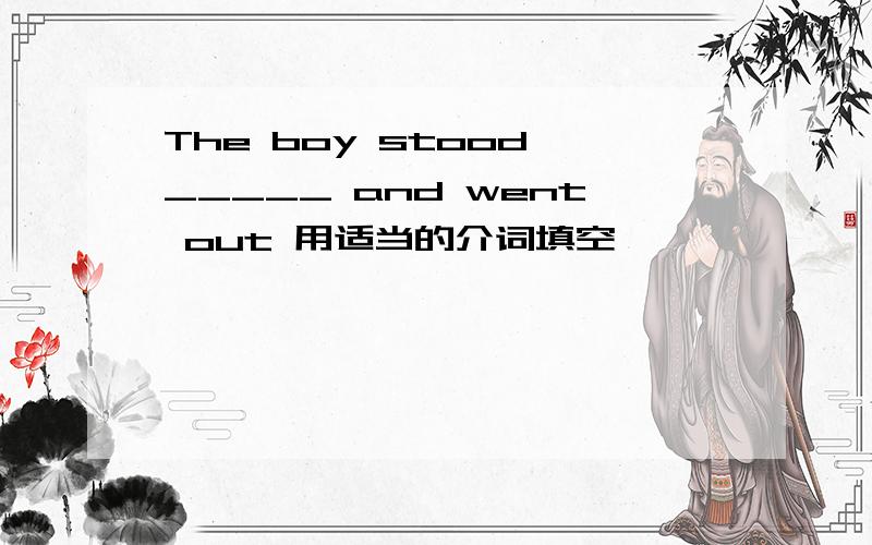 The boy stood _____ and went out 用适当的介词填空