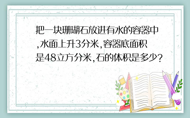 把一块珊瑚石放进有水的容器中,水面上升3分米,容器底面积是48立方分米,石的体积是多少?