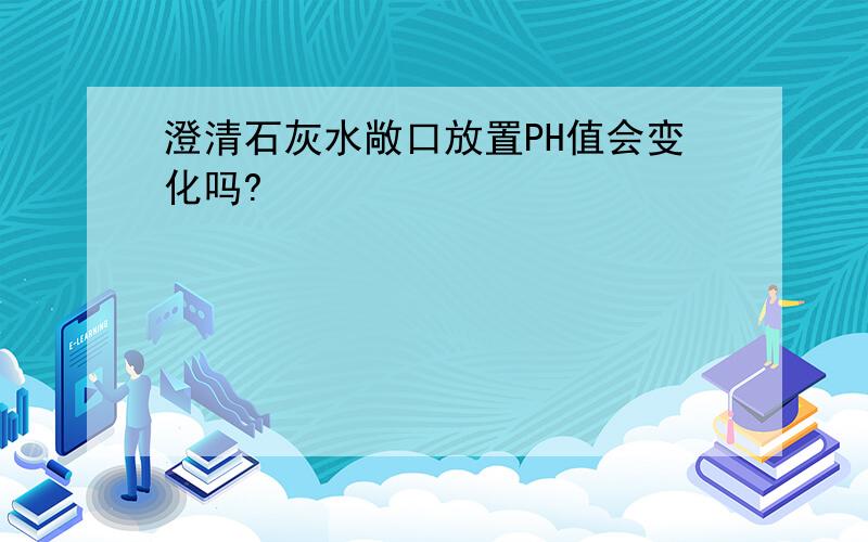 澄清石灰水敞口放置PH值会变化吗?