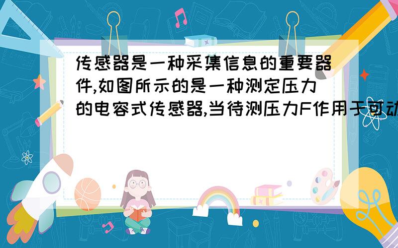 传感器是一种采集信息的重要器件,如图所示的是一种测定压力的电容式传感器,当待测压力F作用于可动膜片电A.若F向上压膜片电极,电路中有从a到b的电流B.若F向上压膜片电极,电路中有从b到a