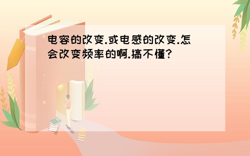 电容的改变.或电感的改变.怎会改变频率的啊.搞不懂?