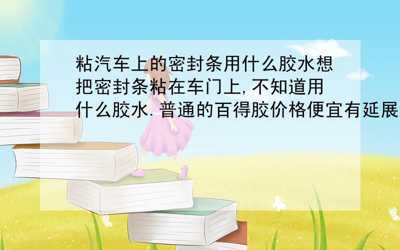 粘汽车上的密封条用什么胶水想把密封条粘在车门上,不知道用什么胶水.普通的百得胶价格便宜有延展性,就怕粘不住.快干胶又怕太脆,容易脱胶.