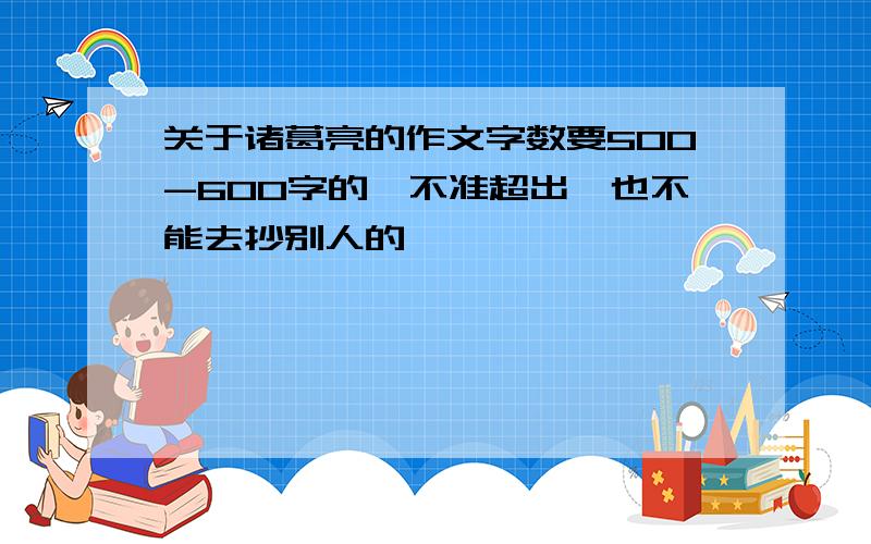 关于诸葛亮的作文字数要500-600字的,不准超出,也不能去抄别人的