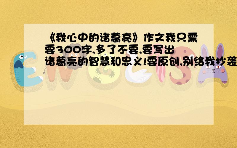 《我心中的诸葛亮》作文我只需要300字,多了不要,要写出诸葛亮的智慧和忠义!要原创,别给我抄袭