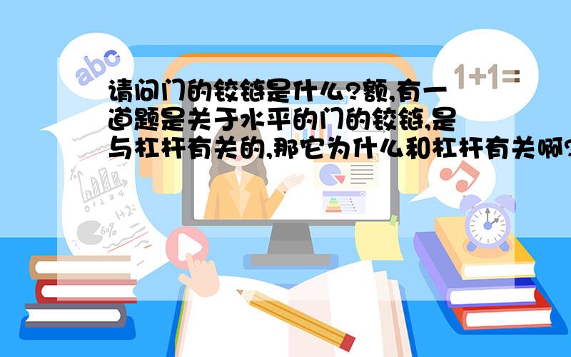 请问门的铰链是什么?额,有一道题是关于水平的门的铰链,是与杠杆有关的,那它为什么和杠杆有关啊?什么时候它没有作用力啊?