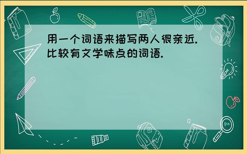 用一个词语来描写两人很亲近.比较有文学味点的词语.