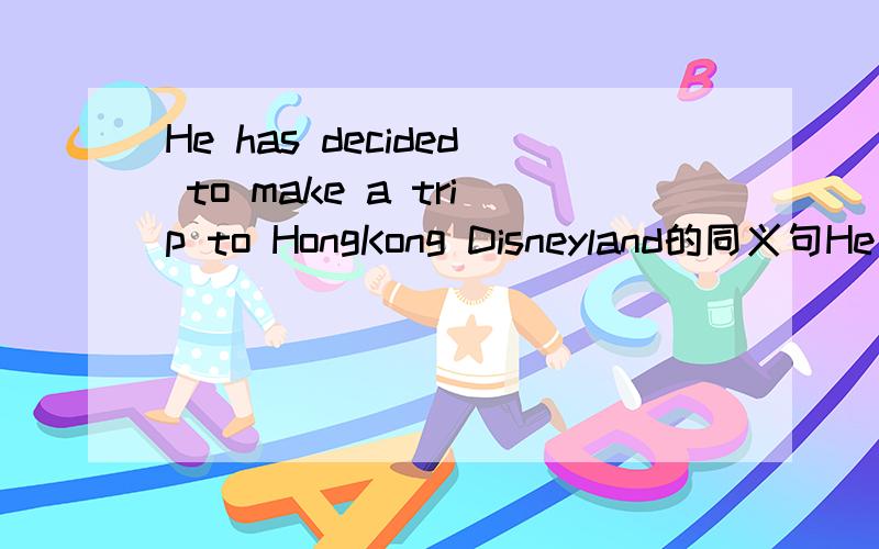 He has decided to make a trip to HongKong Disneyland的同义句He has____ ____ _____ _____make a trip to Hong Kong Disneyland