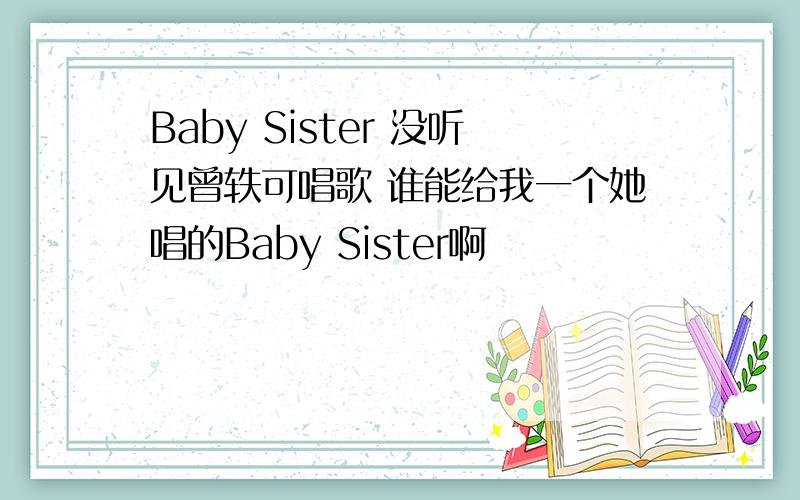 Baby Sister 没听见曾轶可唱歌 谁能给我一个她唱的Baby Sister啊