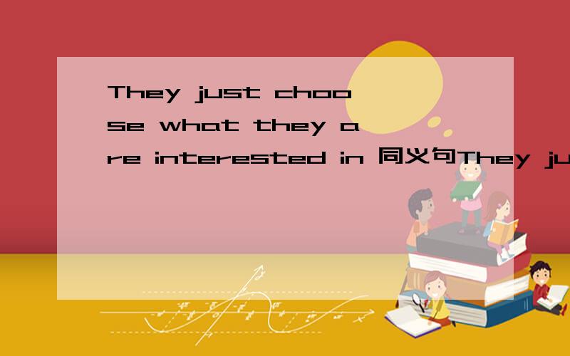 They just choose what they are interested in 同义句They just choose what they are interested inThey just choose the ____________________  __________________ they are interested in.