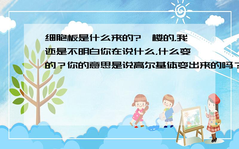 细胞板是什么来的?一楼的，我还是不明白你在说什么，什么变的？你的意思是说高尔基体变出来的吗？