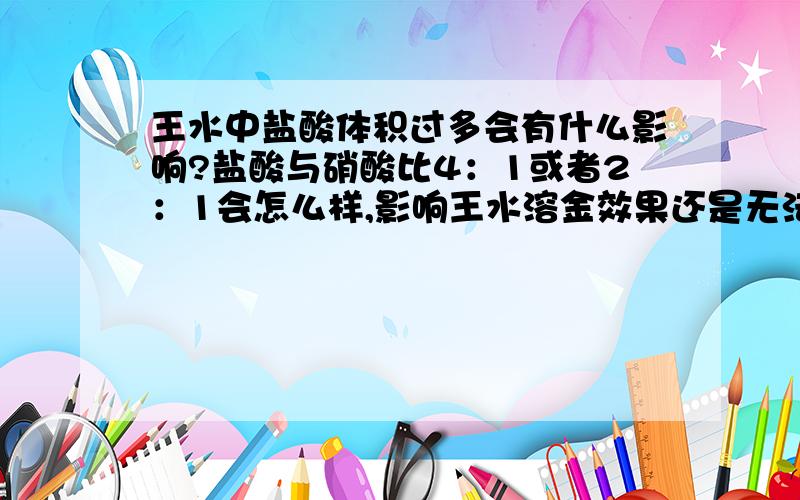 王水中盐酸体积过多会有什么影响?盐酸与硝酸比4：1或者2：1会怎么样,影响王水溶金效果还是无法溶金