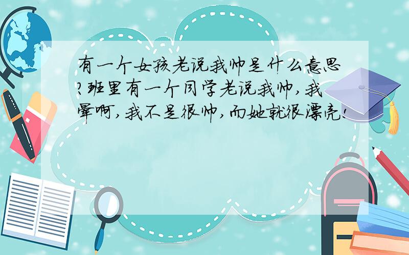 有一个女孩老说我帅是什么意思?班里有一个同学老说我帅,我晕啊,我不是很帅,而她就很漂亮!