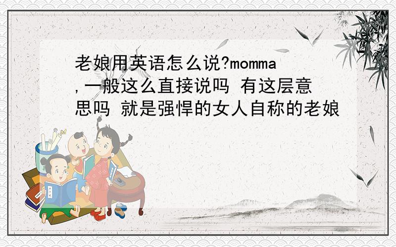 老娘用英语怎么说?momma,一般这么直接说吗 有这层意思吗 就是强悍的女人自称的老娘