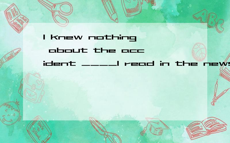 I knew nothing about the accident ____I read in the newspaper.A except that B except forC apart fromD except what 为什么选D不选A呢?本质上什么区别