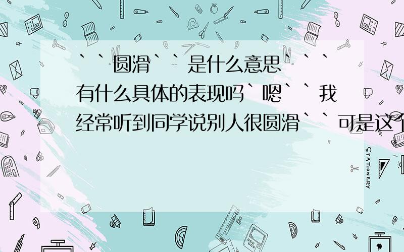 ``圆滑``是什么意思```有什么具体的表现吗`嗯``我经常听到同学说别人很圆滑``可是这个圆滑到底是什么意思``是说一个人很奸吗``