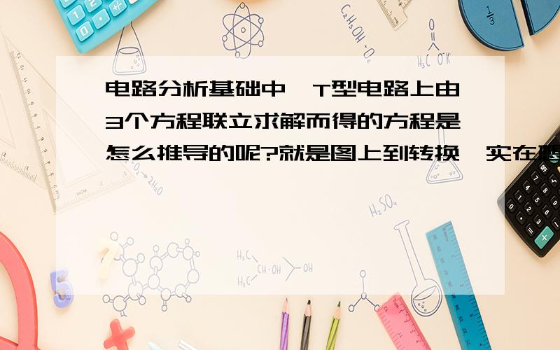 电路分析基础中,T型电路上由3个方程联立求解而得的方程是怎么推导的呢?就是图上到转换,实在想不通是如何推导的...