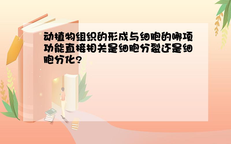 动植物组织的形成与细胞的哪项功能直接相关是细胞分裂还是细胞分化?