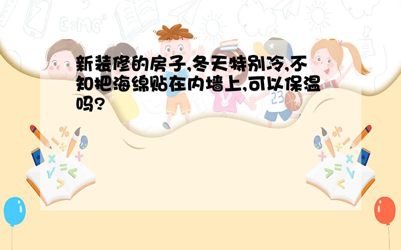 新装修的房子,冬天特别冷,不知把海绵贴在内墙上,可以保温吗?