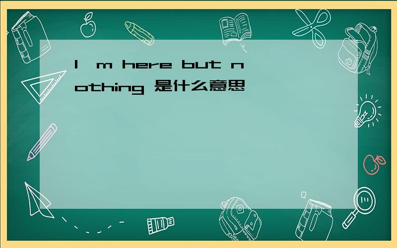 I'm here but nothing 是什么意思