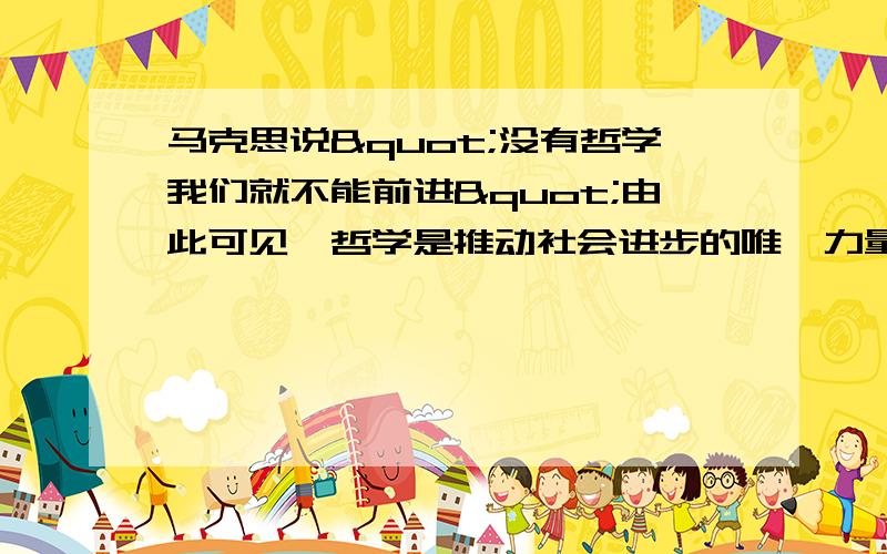 马克思说"没有哲学我们就不能前进"由此可见,哲学是推动社会进步的唯一力量辨析题