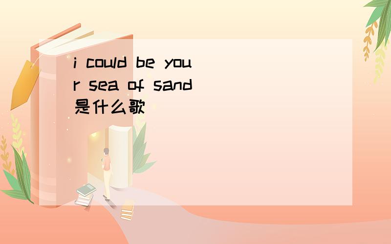 i could be your sea of sand 是什么歌