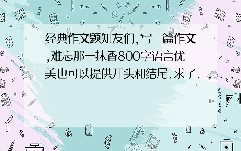 经典作文题知友们,写一篇作文,难忘那一抹香800字语言优美也可以提供开头和结尾.求了．．．．．．主题要新颖!