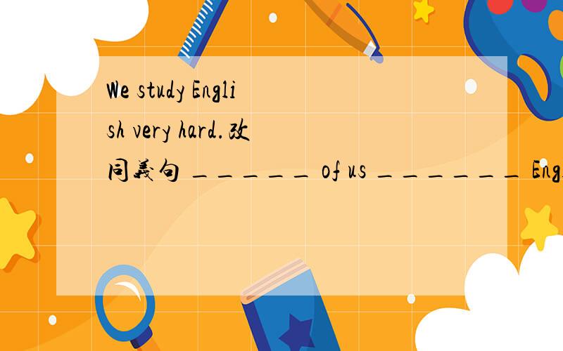 We study English very hard.改同义句 _____ of us ______ English very hard.Mary is able to speak Chinese.改同义句。Mary ______ ______ Chinese.