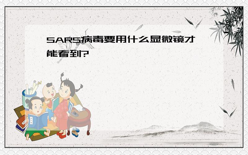 SARS病毒要用什么显微镜才能看到?