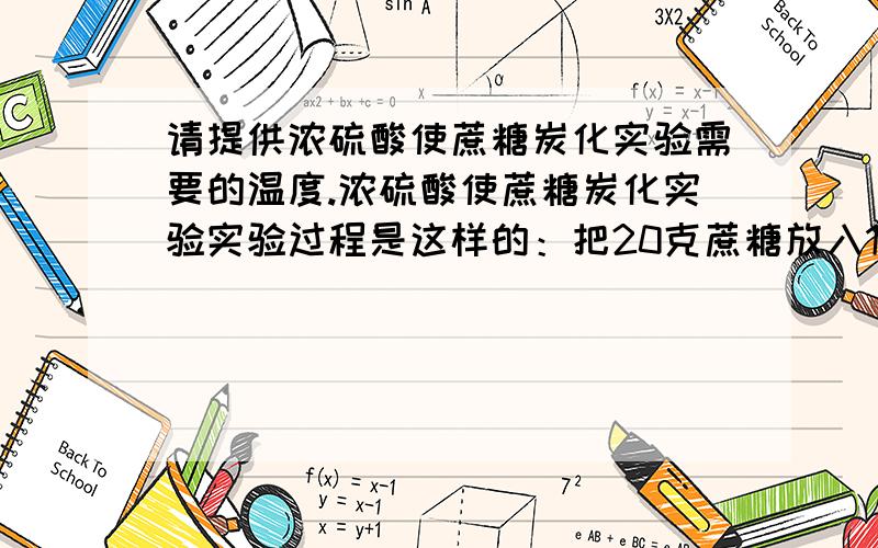 请提供浓硫酸使蔗糖炭化实验需要的温度.浓硫酸使蔗糖炭化实验实验过程是这样的：把20克蔗糖放入100mL的烧杯里,向蔗糖上滴加14mL水,再滴加20mL浓硫酸,立即把一根玻璃棒插在蔗糖中间.片刻