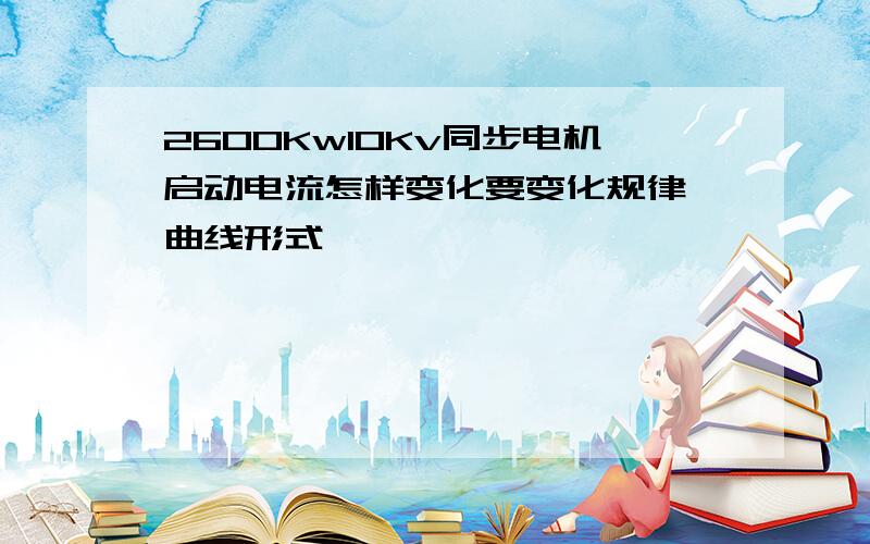 2600Kw10Kv同步电机启动电流怎样变化要变化规律、曲线形式