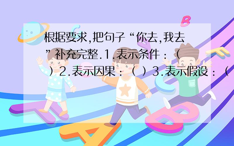 根据要求,把句子“你去,我去”补充完整.1.表示条件：（ ）2.表示因果：（ ）3.表示假设：（ ）4.表示转折：（ ）5.表示递进：（ ）6.表示选择：（ ）