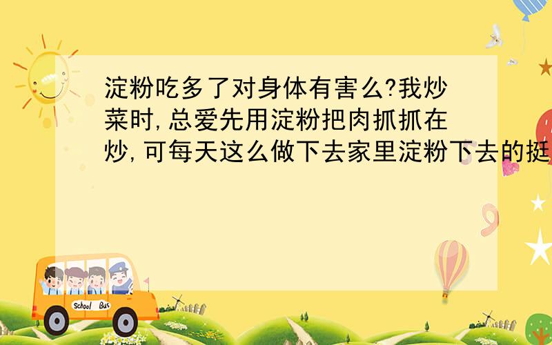 淀粉吃多了对身体有害么?我炒菜时,总爱先用淀粉把肉抓抓在炒,可每天这么做下去家里淀粉下去的挺快的.所以有点担心淀粉吃多了会不会对身体不好啊?