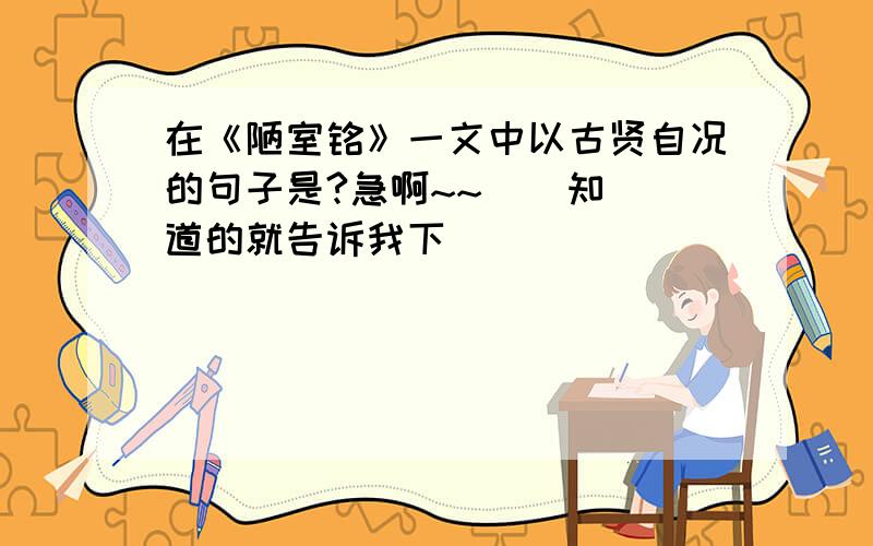 在《陋室铭》一文中以古贤自况的句子是?急啊~~    知道的就告诉我下