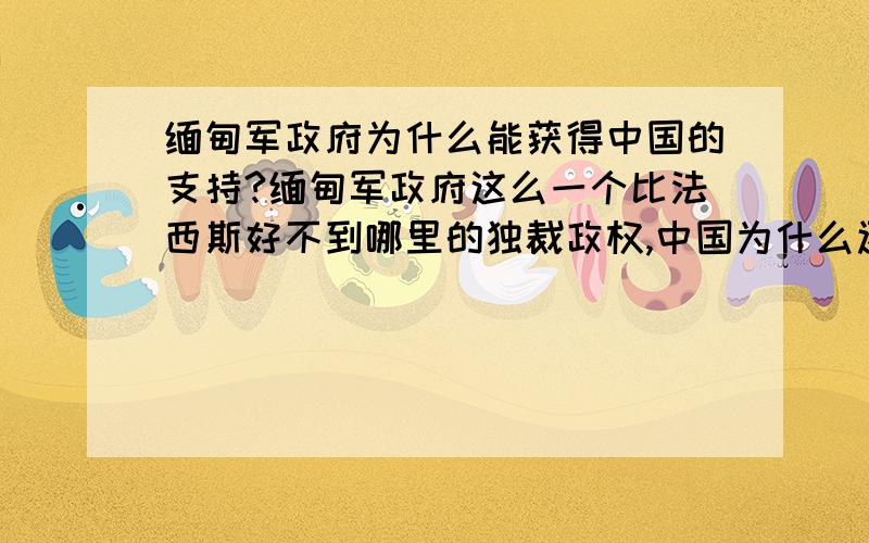 缅甸军政府为什么能获得中国的支持?缅甸军政府这么一个比法西斯好不到哪里的独裁政权,中国为什么还要支持他们?缅甸人民太可怜了,谁来救救他们呀?