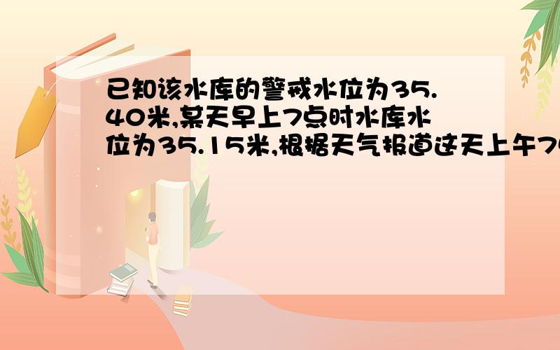 已知该水库的警戒水位为35.40米,某天早上7点时水库水位为35.15米,根据天气报道这天上午7点到13点将有一次强降雨发生,每小时将使该水库水面上升5厘米,问当天13点该水库是否有危险?请说明理