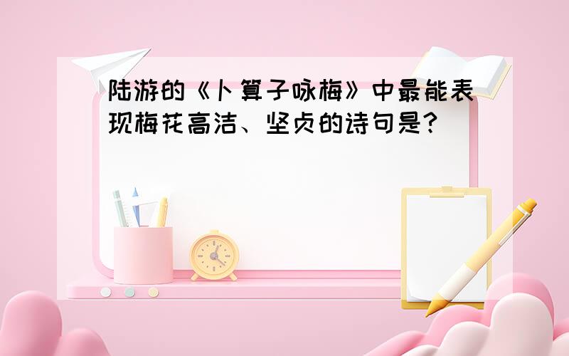 陆游的《卜算子咏梅》中最能表现梅花高洁、坚贞的诗句是?