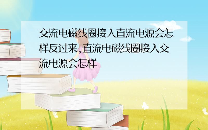 交流电磁线圈接入直流电源会怎样反过来,直流电磁线圈接入交流电源会怎样