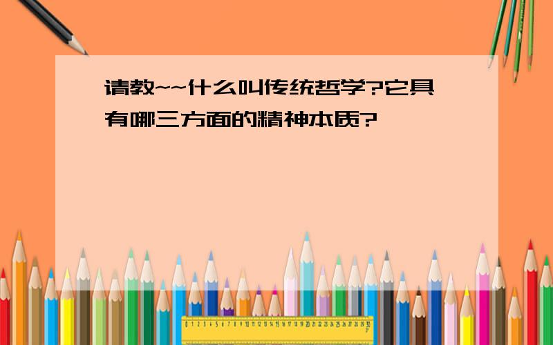 请教~~什么叫传统哲学?它具有哪三方面的精神本质?