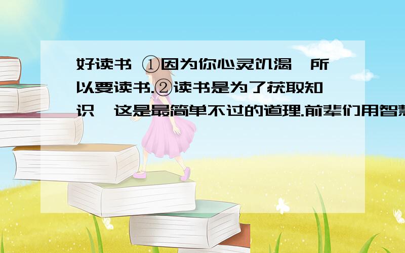 好读书 ①因为你心灵饥渴,所以要读书.②读书是为了获取知识,这是最简单不过的道理.前辈们用智慧探寻大自然的奥秘,以文字作下了永久的记录,便有了（ ）；他们研究人类社会的发展史,探