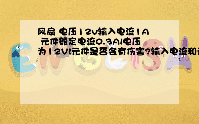 风扇 电压12v输入电流1A 元件额定电流0.3A!电压为12V!元件是否会有伤害?输入电流和元件额定电流有什么关系!