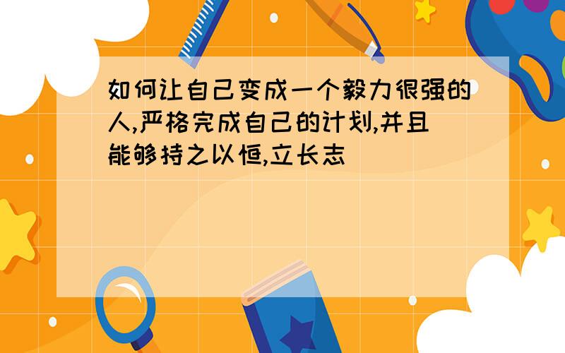 如何让自己变成一个毅力很强的人,严格完成自己的计划,并且能够持之以恒,立长志