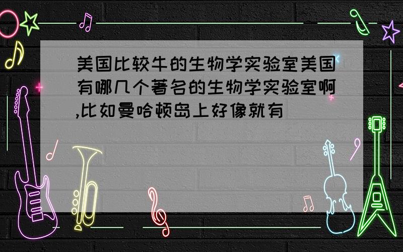 美国比较牛的生物学实验室美国有哪几个著名的生物学实验室啊,比如曼哈顿岛上好像就有