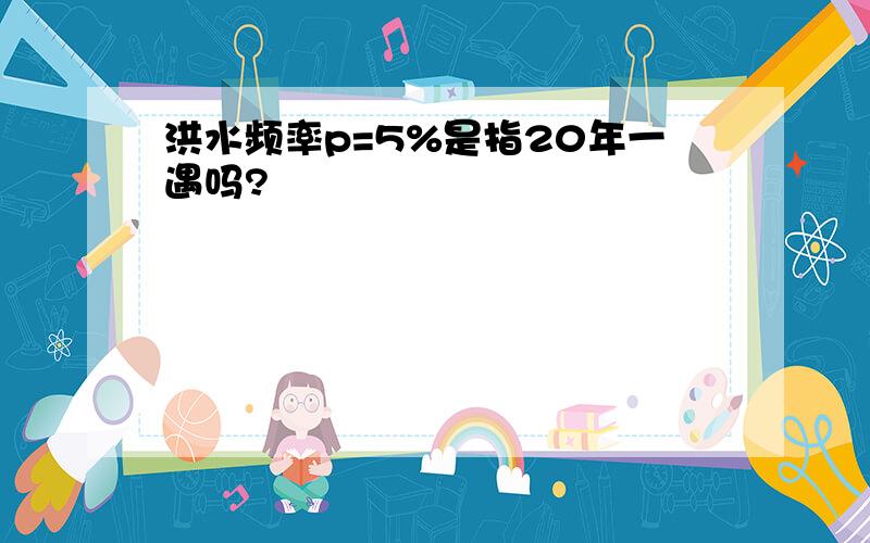 洪水频率p=5%是指20年一遇吗?