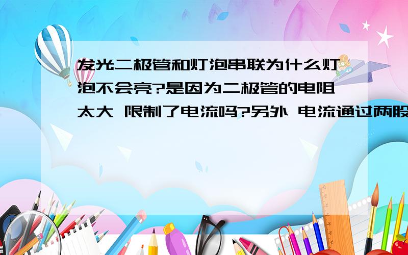 发光二极管和灯泡串联为什么灯泡不会亮?是因为二极管的电阻太大 限制了电流吗?另外 电流通过两股支路时,这两股支路上分别有一个灯泡、三个灯泡,这两股支路是否有电流通过?电流是怎么