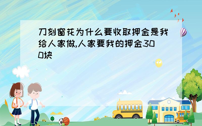 刀刻窗花为什么要收取押金是我给人家做,人家要我的押金300块