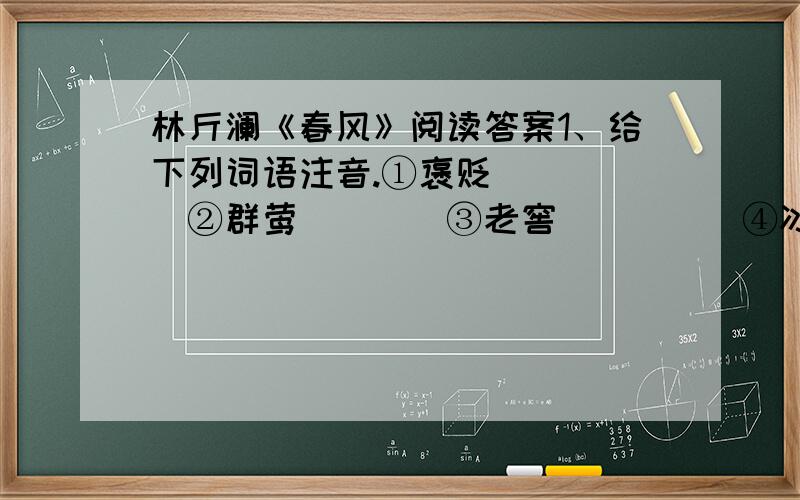 林斤澜《春风》阅读答案1、给下列词语注音.①褒贬（　　）　②群莺（　　）③老窖（　　）　④冰砚（　　）2、作者起初为什么怀念江南的春风?3、作者在文章开头和结尾对江南春风的