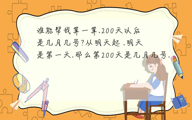 谁能帮我算一算.200天以后是几月几号?从明天起 .明天是第一天.那么第200天是几月几号.